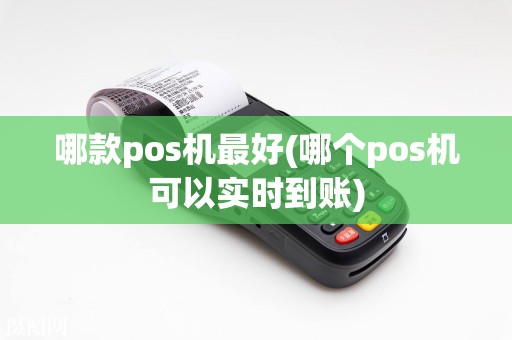 哪款pos机最好(哪个pos机可以实时到账)