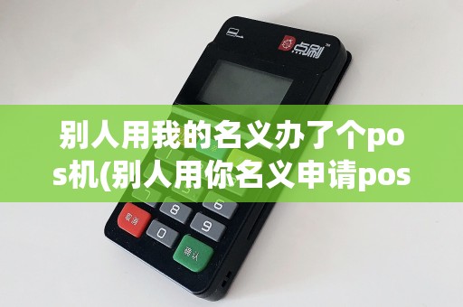 别人用我的名义办了个pos机(别人用你名义申请pos机)