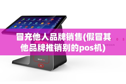 冒充他人品牌销售(假冒其他品牌推销别的pos机)