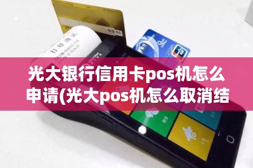 光大银行信用卡pos机怎么申请(光大pos机怎么取消结算)