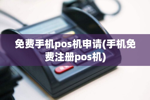 免费手机pos机申请(手机免费注册pos机)