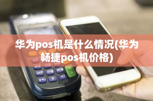 华为pos机是什么情况(华为畅捷pos机价格)