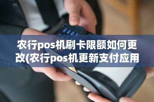 农行pos机刷卡限额如何更改(农行pos机更新支付应用)