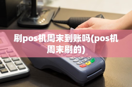 刷pos机周末到账吗(pos机周末刷的)