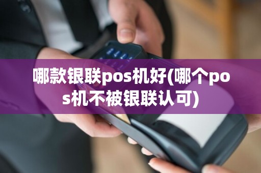 哪款银联pos机好(哪个pos机不被银联认可)  第1张