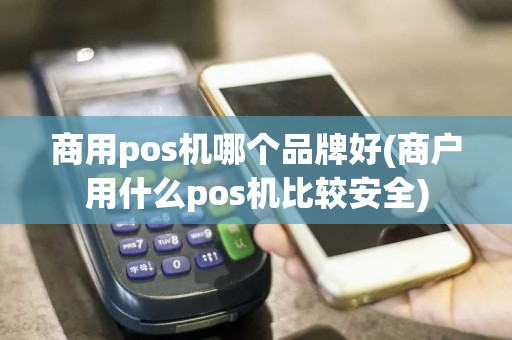 商用pos机哪个品牌好(商户用什么pos机比较安全)  第1张