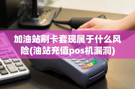 加油站刷卡套现属于什么风险(油站充值pos机漏洞)