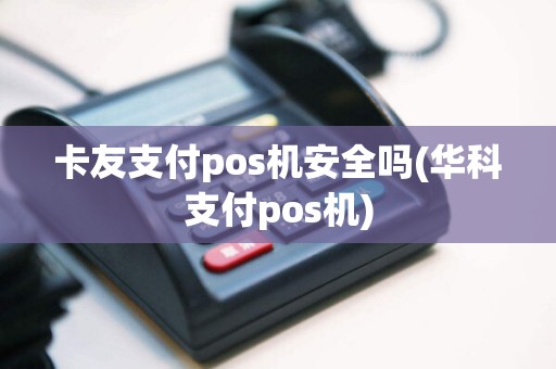 卡友支付pos机安全吗(华科支付pos机)
