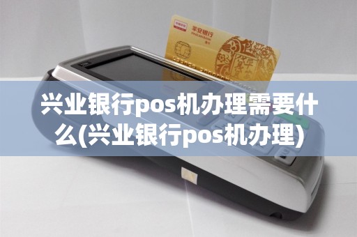 兴业银行pos机办理需要什么(兴业银行pos机办理)