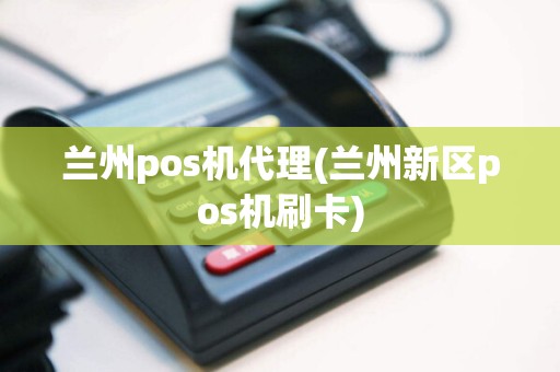 兰州pos机代理(兰州新区pos机刷卡)
