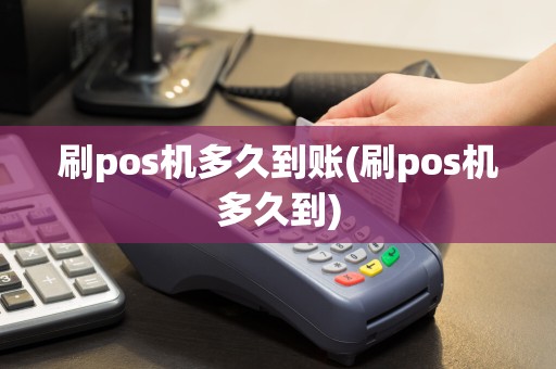 刷pos机多久到账(刷pos机多久到)