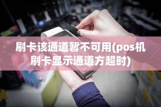 刷卡该通道暂不可用(pos机刷卡显示通道方超时)