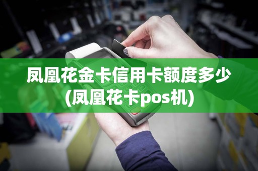 凤凰花金卡信用卡额度多少(凤凰花卡pos机)
