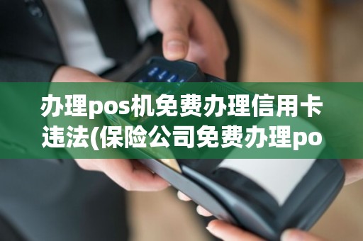 办理pos机免费办理信用卡违法(保险公司免费办理pos机)