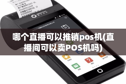 哪个直播可以推销pos机(直播间可以卖POS机吗)