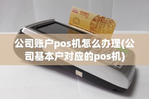 公司账户pos机怎么办理(公司基本户对应的pos机)