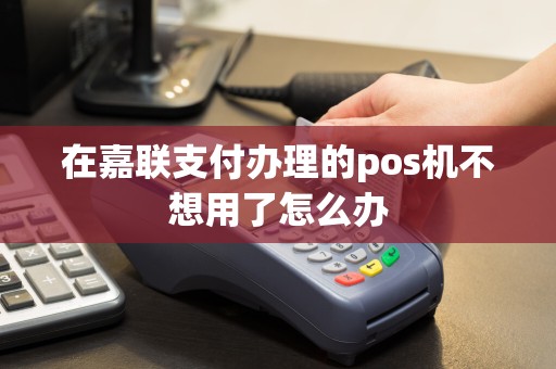 在嘉联支付办理的pos机不想用了怎么办
