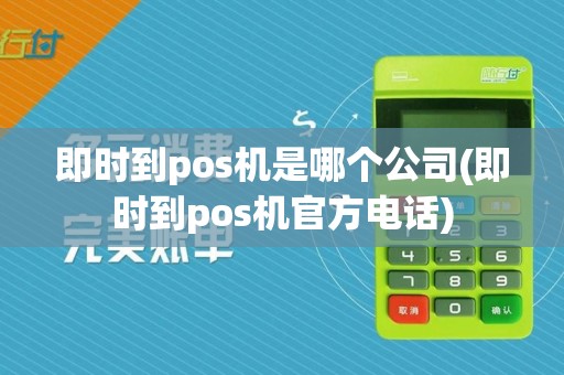 即时到pos机是哪个公司(即时到pos机官方电话)