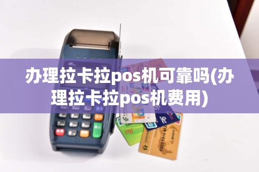 办理拉卡拉pos机可靠吗(办理拉卡拉pos机费用)