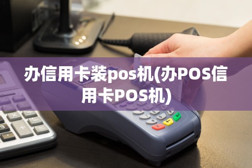 办信用卡装pos机(办POS信用卡POS机)
