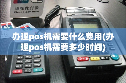 办理pos机需要什么费用(办理pos机需要多少时间)