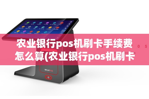 农业银行pos机刷卡手续费怎么算(农业银行pos机刷卡步骤)