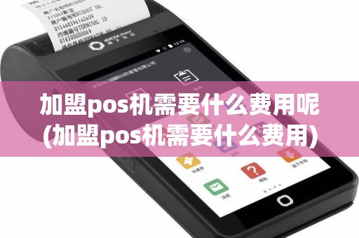 加盟pos机需要什么费用呢(加盟pos机需要什么费用)
