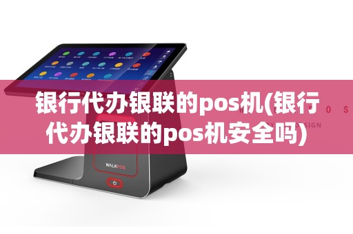 银行代办银联的pos机(银行代办银联的pos机安全吗)  第1张