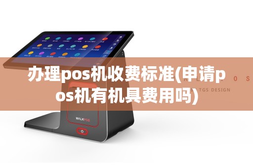 办理pos机收费标准(申请pos机有机具费用吗)