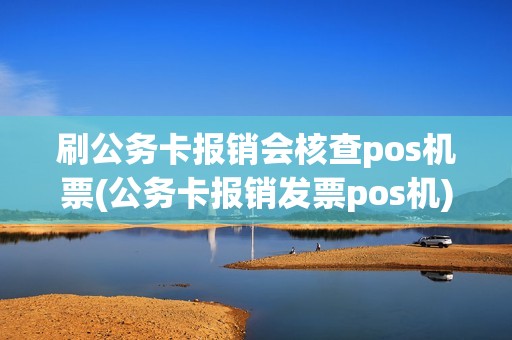 刷公务卡报销会核查pos机票(公务卡报销发票pos机)  第1张