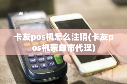 卡友pos机怎么注销(卡友pos机蒙自市代理)
