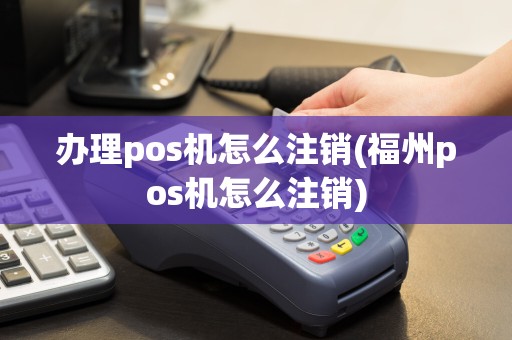 办理pos机怎么注销(福州pos机怎么注销)