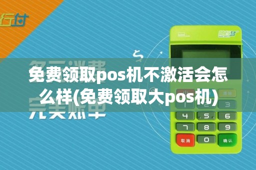免费领取pos机不激活会怎么样(免费领取大pos机)