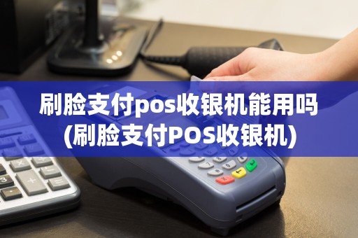 刷脸支付pos收银机能用吗(刷脸支付POS收银机)