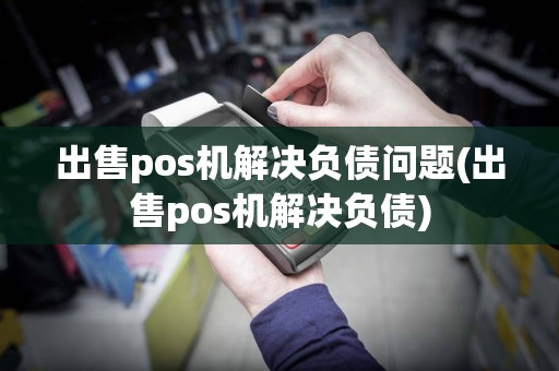 出售pos机解决负债问题(出售pos机解决负债)