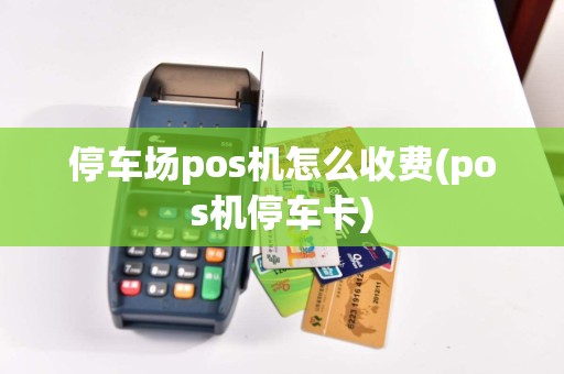停车场pos机怎么收费(pos机停车卡)