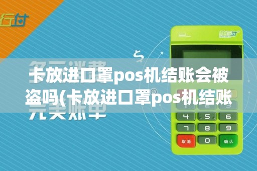 卡放进口罩pos机结账会被盗吗(卡放进口罩pos机结账)