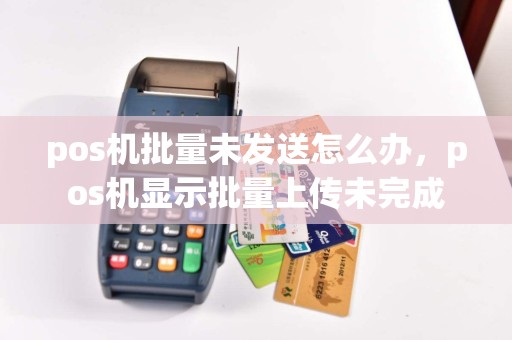 pos机批量未发送怎么办，pos机显示批量上传未完成  第1张