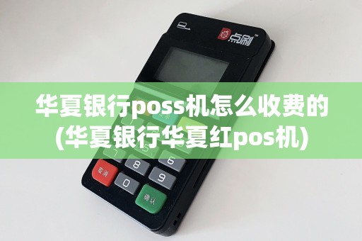 华夏银行poss机怎么收费的(华夏银行华夏红pos机)