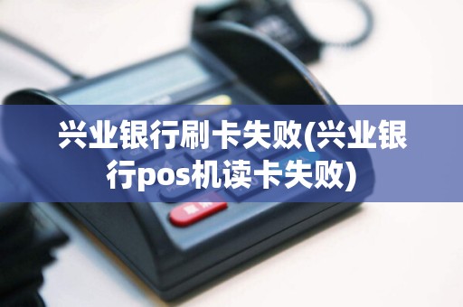 兴业银行刷卡失败(兴业银行pos机读卡失败)