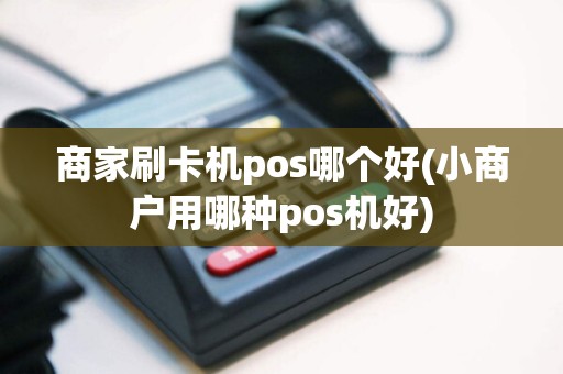 商家刷卡机pos哪个好(小商户用哪种pos机好)