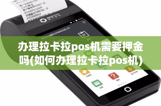 办理拉卡拉pos机需要押金吗(如何办理拉卡拉pos机)