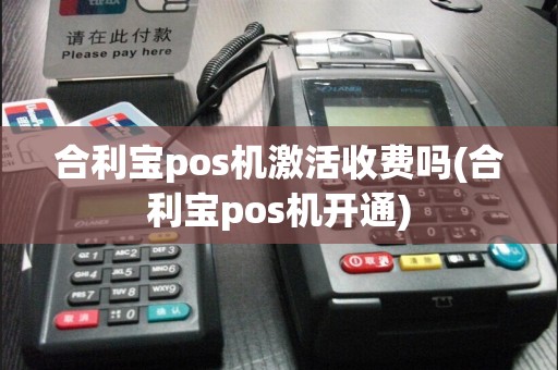 合利宝pos机激活收费吗(合利宝pos机开通)