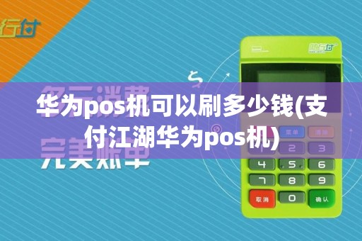 华为pos机可以刷多少钱(支付江湖华为pos机)