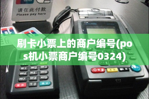 刷卡小票上的商户编号(pos机小票商户编号0324)