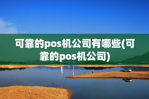 可靠的pos机公司有哪些(可靠的pos机公司)