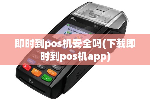 即时到pos机安全吗(下载即时到pos机app)