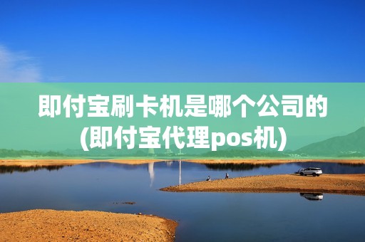 即付宝刷卡机是哪个公司的(即付宝代理pos机)