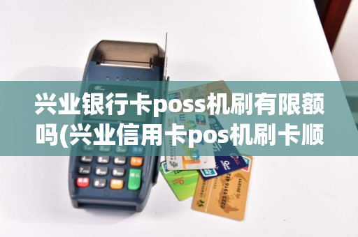 兴业银行卡poss机刷有限额吗(兴业信用卡pos机刷卡顺序)