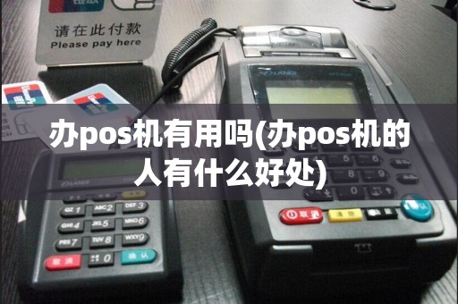 办pos机有用吗(办pos机的人有什么好处)